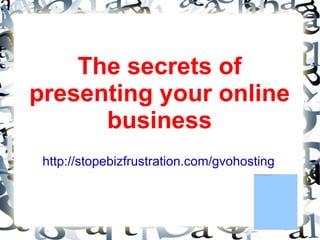 The secrets of presenting your online business http://stopebizfrustration.com/gvohosting   