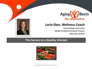Lorie Eber, Wellness Coach
Gerontology Instructor,
NASM Certified Personal Trainer,
Attorney, Author
The Secrets to a Healthy Lifestyle
www.AgingBeatsTheAlternative.com
 