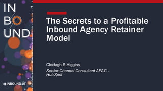 INBOUND15
The Secrets to a Profitable
Inbound Agency Retainer
Model
Clodagh S.Higgins
Senior Channel Consultant APAC -
HubSpot
 