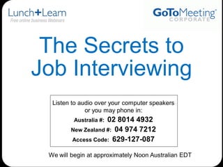 The Secrets to
Job Interviewing
  Listen to audio over your computer speakers
              or you may phone in:
                    02 8014 4932
         Australia #:
        New Zealand #: 04 974 7212
        Access Code: 629-127-087

 We will begin at approximately Noon Australian EDT
 