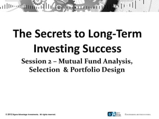 Session 2 – Mutual Fund Analysis,
                   Selection & Portfolio Design




© 2012 Sigma Advantage Investments. All rights reserved.
 