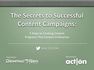 The Secrets to Successful
       Content Campaigns:
                  5 Steps to Creating Content
               Programs That Convert to Revenue


                          #ActOnSW

Presented by                                Sponsored by
 