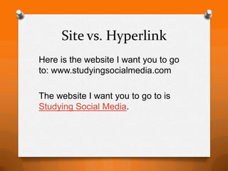 Site vs. Hyperlink
Here is the website I want you to go
to: www.studyingsocialmedia.com

The website I want you to go to is
Studying Social Media.
 