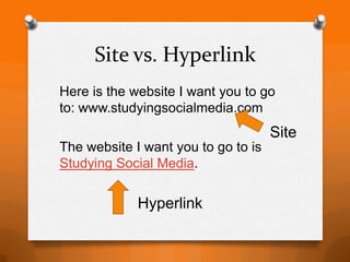 Site vs. Hyperlink
Here is the website I want you to go
to: www.studyingsocialmedia.com
                                     Site
The website I want you to go to is
Studying Social Media.

             Hyperlink
 