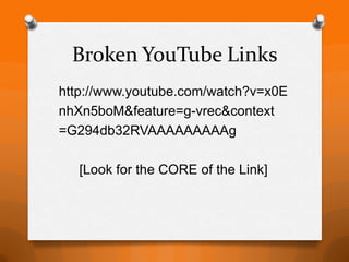 Broken YouTube Links
http://www.youtube.com/watch?v=x0E
nhXn5boM&feature=g-vrec&context
=G294db32RVAAAAAAAAAg

   [Look for the CORE of the Link]
 