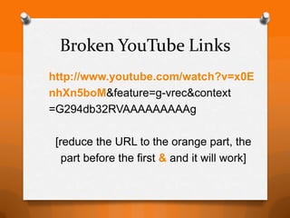 Broken YouTube Links
http://www.youtube.com/watch?v=x0E
nhXn5boM&feature=g-vrec&context
=G294db32RVAAAAAAAAAg

 [reduce the URL to the orange part, the
   part before the first & and it will work]
 