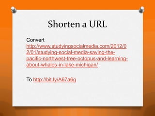 Shorten a URL
Convert
http://www.studyingsocialmedia.com/2012/0
2/01/studying-social-media-saving-the-
pacific-northwest-tree-octopus-and-learning-
about-whales-in-lake-michigan/

To http://bit.ly/A67a6g
 