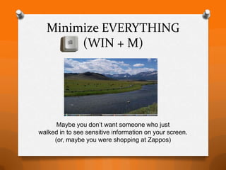 Minimize EVERYTHING
       (WIN + M)




      Maybe you don’t want someone who just
walked in to see sensitive information on your screen.
     (or, maybe you were shopping at Zappos)
 