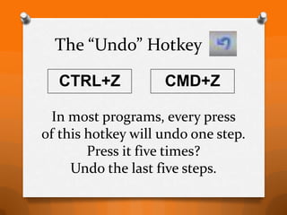 The “Undo” Hotkey

  CTRL+Z            CMD+Z

  In most programs, every press
of this hotkey will undo one step.
        Press it five times?
     Undo the last five steps.
 