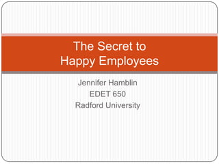 Jennifer Hamblin EDET 650 Radford University The Secret to  Happy Employees 