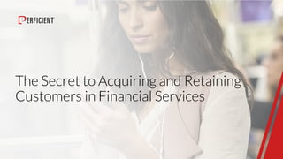 The Secret to Acquiring and Retaining
Customers in Financial Services
 
