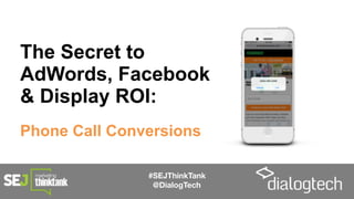 #SEJThinkTank
@DialogTech
The Secret to
AdWords, Facebook
& Display ROI:
Phone Call Conversions
 