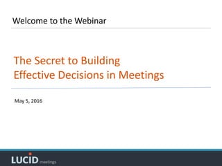 Welcome	to	the	Webinar
The	Secret	to	Building		
Effective	Decisions	in	Meetings
May	5,	2016
 