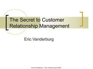 The Secret to Customer
Relationship Management
Eric Vanderburg

Human Relations – Eric Vanderburg ©2005

 