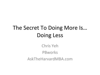 The Secret To Doing More Is… Doing Less Chris Yeh PBworks AskTheHarvardMBA.com 