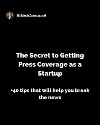 Wojciech Drewczynski
The Secret to Getting
Press Coverage as a
Startup
+40 tips that will help you break
the news
 