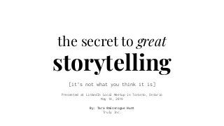 the secret to great
storytelling
[it’s not what you think it is]
Presented at LinkedIn Local Meetup in Toronto, Ontario
May 14, 2019
By: Tara @missrogue Hunt
Truly Inc.
 