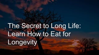 The Secret to Long Life:
Learn How to Eat for
Longevity
 