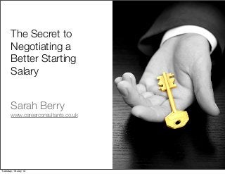 The Secret to
Negotiating a
Better Starting
Salary
Sarah Berry
www.careerconsultants.co.uk
Tuesday, 16 July 13
 