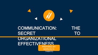 COMMUNICATION: THE
SECRET TO
ORGANIZATIONAL
EFFECTIVENESS
PREPARED BY:
MARILOU O.
TAMAYO
 