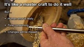 It’s like a master craft to do it well
But…
 Human error is likely
 Time-consuming
 Changes will be missed
 