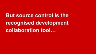 But source control is the
recognised development
collaboration tool…
 