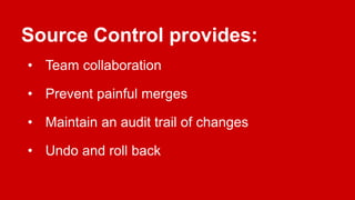 • Team collaboration
• Prevent painful merges
• Maintain an audit trail of changes
• Undo and roll back
Source Control provides:
 