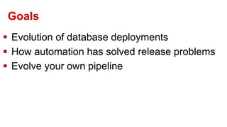 Goals
 Evolution of database deployments
 How automation has solved release problems
 Evolve your own pipeline
 