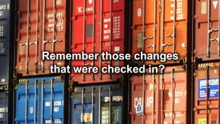 Remember those changes
that were checked in?
 