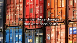 Remember those changes
that were checked in?
 
