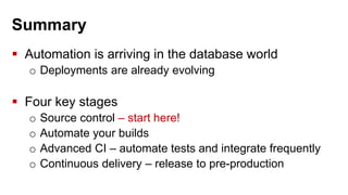 Summary
 Automation is arriving in the database world
o Deployments are already evolving
 Four key stages
o Source control – start here!
o Automate your builds
o Advanced CI – automate tests and integrate frequently
o Continuous delivery – release to pre-production
 