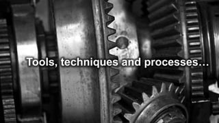 Tools, techniques and processes…
 
