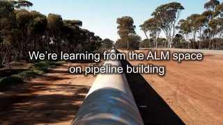 We’re learning from the ALM space
on pipeline building
 