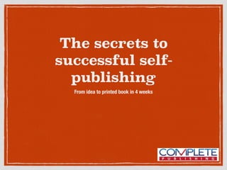 The secrets to 
successful self-publishing 
From idea to printed book in 4 weeks 
 