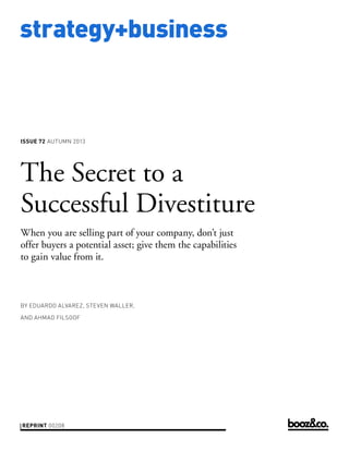 strategy+business
issue 72 AUTUMN 2013
reprint 00208
by Eduardo Alvarez, Steven Waller,
and Ahmad Filsoof
The Secret to a
Successful Divestiture
When you are selling part of your company, don’t just
offer buyers a potential asset; give them the capabilities
to gain value from it.
 
