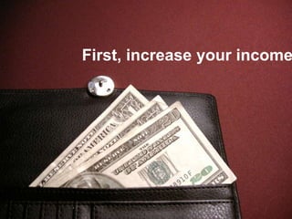 First, increase your income
 