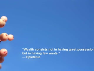 “Wealth consists not in having great possession
but in having few wants.”
― Epictetus
 
