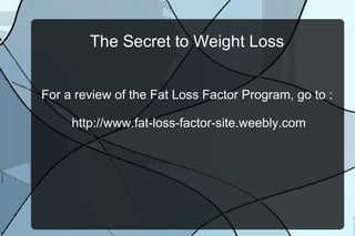 The Secret to Weight Loss
For a review of the Fat Loss Factor Program, go to :
http://www.fat-loss-factor-site.weebly.com

 