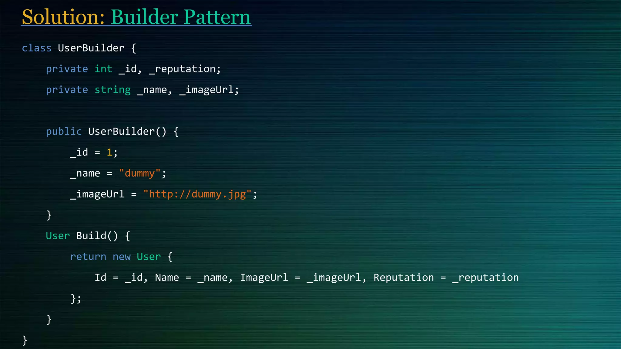 Solution: Builder Pattern
class UserBuilder {
private int _id, _reputation;
private string _name, _imageUrl;
public UserBuilder() {
_id = 1;
_name = "dummy";
_imageUrl = "http://dummy.jpg";
}
User Build() {
return new User {
Id = _id, Name = _name, ImageUrl = _imageUrl, Reputation = _reputation
};
}
}
 