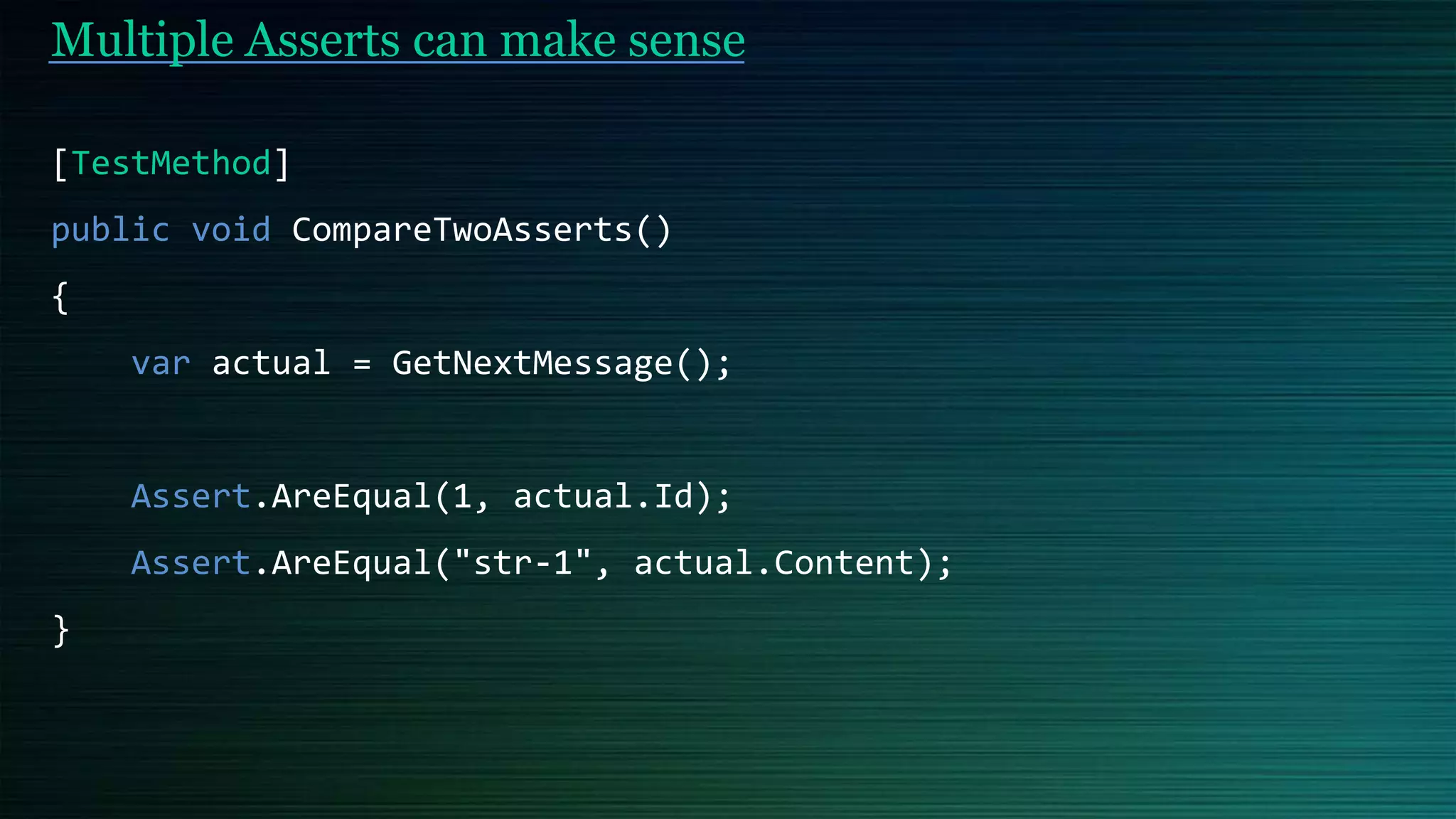 Multiple Asserts can make sense
[TestMethod]
public void CompareTwoAsserts()
{
var actual = GetNextMessage();
Assert.AreEqual(1, actual.Id);
Assert.AreEqual("str-1", actual.Content);
}
 