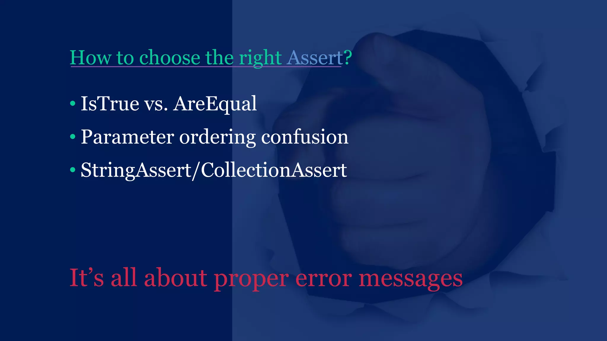 How to choose the right Assert?
• IsTrue vs. AreEqual
• Parameter ordering confusion
• StringAssert/CollectionAssert
It’s all about proper error messages
 