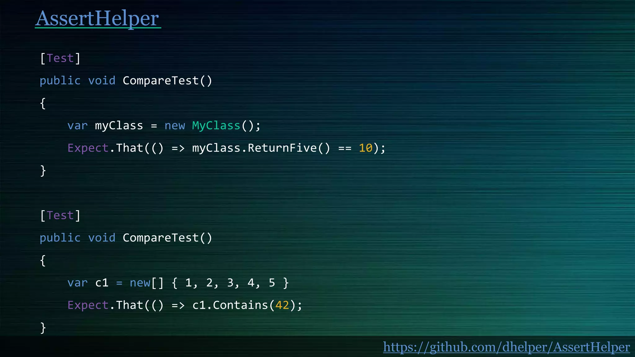 AssertHelper
[Test]
public void CompareTest()
{
var myClass = new MyClass();
Expect.That(() => myClass.ReturnFive() == 10);
}
[Test]
public void CompareTest()
{
var c1 = new[] { 1, 2, 3, 4, 5 }
Expect.That(() => c1.Contains(42);
}
https://github.com/dhelper/AssertHelper
 