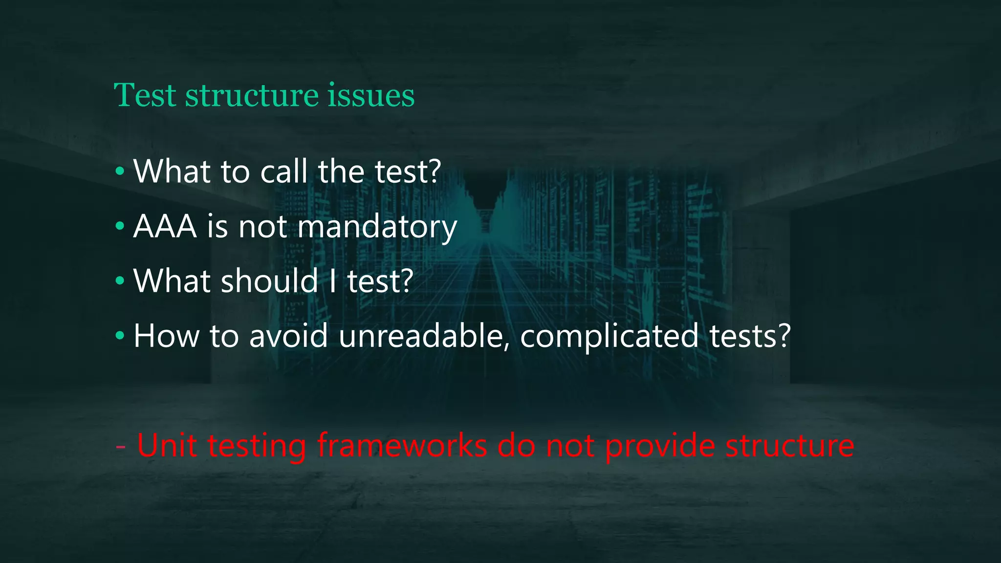 Test structure issues
• What to call the test?
• AAA is not mandatory
• What should I test?
• How to avoid unreadable, complicated tests?
- Unit testing frameworks do not provide structure
 