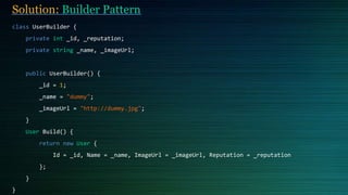 Solution: Builder Pattern
class UserBuilder {
private int _id, _reputation;
private string _name, _imageUrl;
public UserBuilder() {
_id = 1;
_name = "dummy";
_imageUrl = "http://dummy.jpg";
}
User Build() {
return new User {
Id = _id, Name = _name, ImageUrl = _imageUrl, Reputation = _reputation
};
}
}
 
