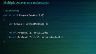 Multiple Asserts can make sense
[TestMethod]
public void CompareTwoAsserts()
{
var actual = GetNextMessage();
Assert.AreEqual(1, actual.Id);
Assert.AreEqual("str-1", actual.Content);
}
 