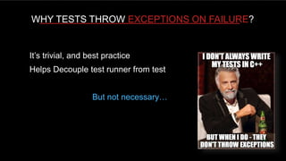 HOW UNIT TESTING FRAMEWORKS HURT YOUR UNIT TESTING EFFORTS
WHY TESTS THROW EXCEPTIONS ON FAILURE?
It’s trivial, and best practice
Helps Decouple test runner from test
But not necessary…
 