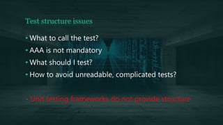 Test structure issues
• What to call the test?
• AAA is not mandatory
• What should I test?
• How to avoid unreadable, complicated tests?
- Unit testing frameworks do not provide structure
 