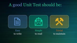A good Unit Test should be:
Easy
to write
Simple
to read
Trivial
to maintain
 