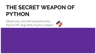 THE SECRET WEAPON OF
PYTHON
About you, me and everyone else
PyCon MY, Aug 2016, Kuala Lumpur
 