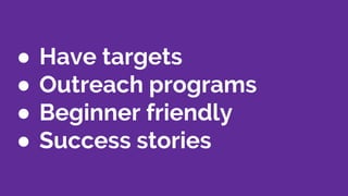 ● Have targets
● Outreach programs
● Beginner friendly
● Success stories
 